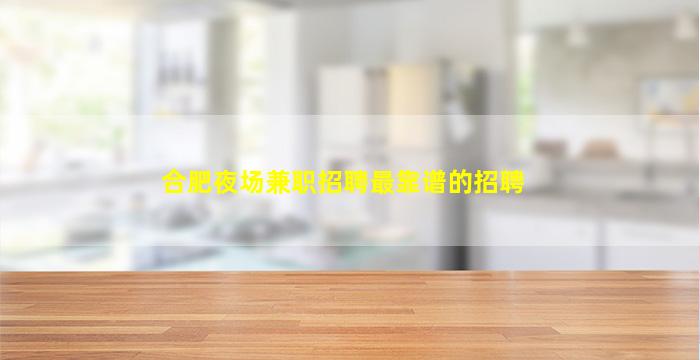 合肥夜场兼职招聘最靠谱的招聘